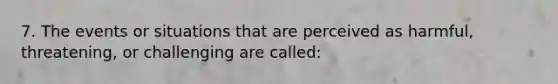 7. The events or situations that are perceived as harmful, threatening, or challenging are called: