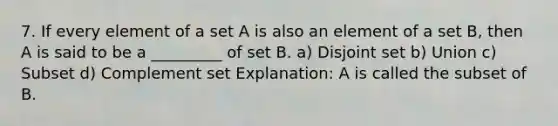 7. If every element of a set A is also an element of a set B, then A is said to be a _________ of set B. a) Disjoint set b) Union c) Subset d) Complement set Explanation: A is called the subset of B.