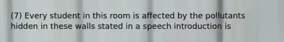 (7) Every student in this room is affected by the pollutants hidden in these walls stated in a speech introduction is