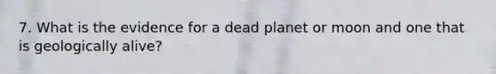 7. What is the evidence for a dead planet or moon and one that is geologically alive?