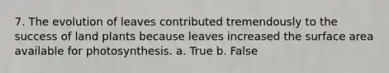 7. The evolution of leaves contributed tremendously to the success of land plants because leaves increased the surface area available for photosynthesis. a. True b. False