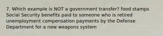 7. Which example is NOT a government transfer? food stamps Social Security benefits paid to someone who is retired unemployment compensation payments by the Defense Department for a new weapons system