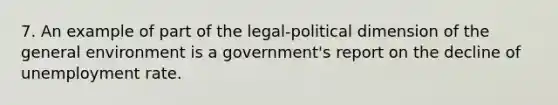 7. An example of part of the legal-political dimension of the general environment is a government's report on the decline of unemployment rate.