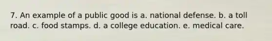 7. An example of a public good is a. national defense. b. a toll road. c. food stamps. d. a college education. e. medical care.