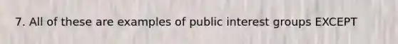 7. All of these are examples of public interest groups EXCEPT