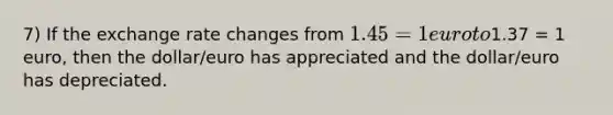 7) If the exchange rate changes from 1.45 = 1 euro to1.37 = 1 euro, then the dollar/euro has appreciated and the dollar/euro has depreciated.