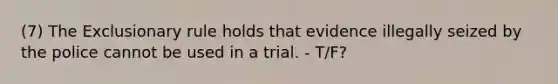 (7) The Exclusionary rule holds that evidence illegally seized by the police cannot be used in a trial. - T/F?