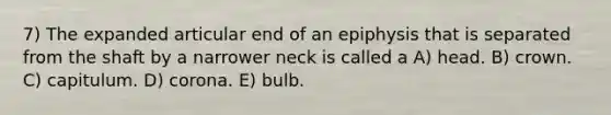 7) The expanded articular end of an epiphysis that is separated from the shaft by a narrower neck is called a A) head. B) crown. C) capitulum. D) corona. E) bulb.