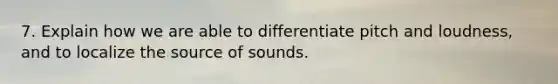 7. Explain how we are able to differentiate pitch and loudness, and to localize the source of sounds.