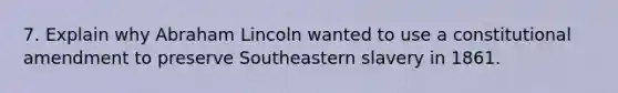 7. Explain why Abraham Lincoln wanted to use a constitutional amendment to preserve Southeastern slavery in 1861.