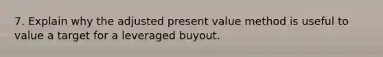 7. Explain why the adjusted present value method is useful to value a target for a leveraged buyout.