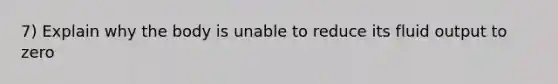 7) Explain why the body is unable to reduce its fluid output to zero