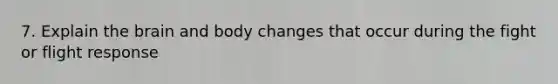 7. Explain the brain and body changes that occur during the fight or flight response