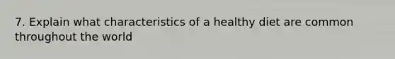 7. Explain what characteristics of a healthy diet are common throughout the world