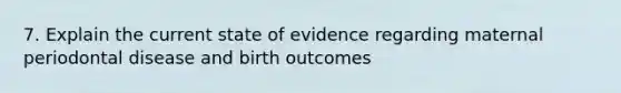 7. Explain the current state of evidence regarding maternal periodontal disease and birth outcomes