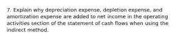 7. Explain why depreciation expense, depletion expense, and amortization expense are added to net income in the operating activities section of the statement of cash flows when using the indirect method.