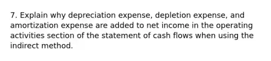 7. Explain why depreciation expense, depletion expense, and amortization expense are added to net income in the operating activities section of the statement of cash flows when using the indirect method.