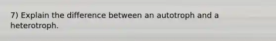 7) Explain the difference between an autotroph and a heterotroph.