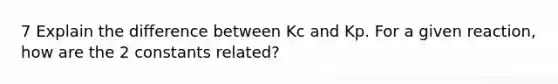 7 Explain the difference between Kc and Kp. For a given reaction, how are the 2 constants related?