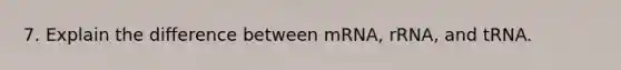 7. Explain the difference between mRNA, rRNA, and tRNA.