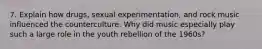 7. Explain how drugs, sexual experimentation, and rock music influenced the counterculture. Why did music especially play such a large role in the youth rebellion of the 1960s?