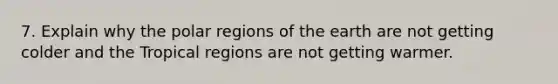 7. Explain why the polar regions of the earth are not getting colder and the Tropical regions are not getting warmer.