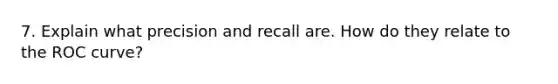 7. Explain what precision and recall are. How do they relate to the ROC curve?