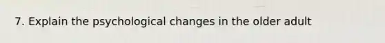 7. Explain the psychological changes in the older adult