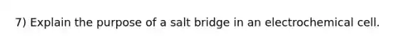 7) Explain the purpose of a salt bridge in an electrochemical cell.