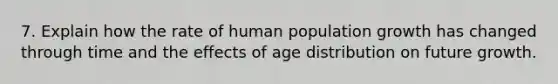 7. Explain how the rate of human population growth has changed through time and the effects of age distribution on future growth.