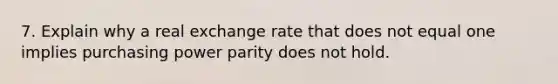 7. Explain why a real exchange rate that does not equal one implies purchasing power parity does not hold.