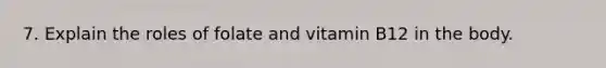 7. Explain the roles of folate and vitamin B12 in the body.