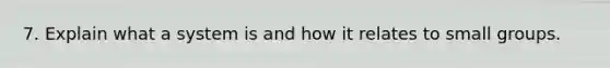 7. Explain what a system is and how it relates to small groups.