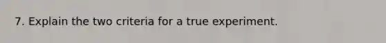 7. Explain the two criteria for a true experiment.