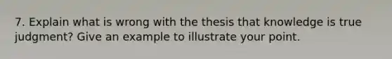 7. Explain what is wrong with the thesis that knowledge is true judgment? Give an example to illustrate your point.