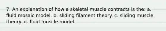 7. An explanation of how a skeletal muscle contracts is the: a. fluid mosaic model. b. sliding filament theory. c. sliding muscle theory. d. fluid muscle model.