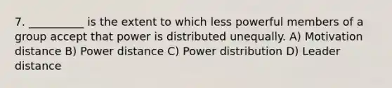 7. __________ is the extent to which less powerful members of a group accept that power is distributed unequally. A) Motivation distance B) Power distance C) Power distribution D) Leader distance