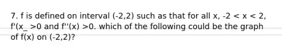 7. f is defined on interval (-2,2) such as that for all x, -2 0 and f''(x) >0. which of the following could be the graph of f(x) on (-2,2)?