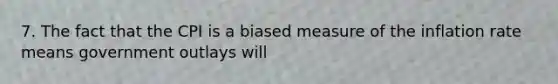 7. The fact that the CPI is a biased measure of the inflation rate means government outlays will