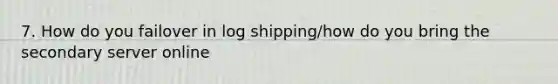 7. How do you failover in log shipping/how do you bring the secondary server online