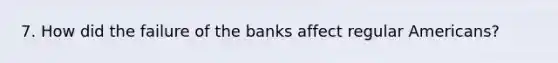 7. How did the failure of the banks affect regular Americans?