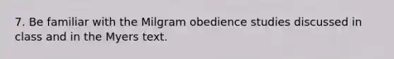 7. Be familiar with the Milgram obedience studies discussed in class and in the Myers text.