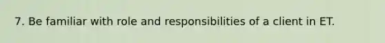 7. Be familiar with role and responsibilities of a client in ET.