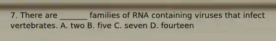 7. There are _______ families of RNA containing viruses that infect vertebrates. A. two B. five C. seven D. fourteen