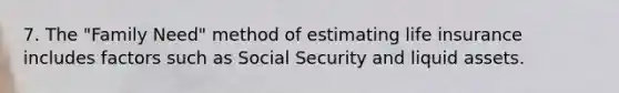 7. The "Family Need" method of estimating life insurance includes factors such as Social Security and liquid assets.