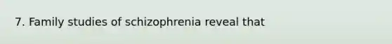 7. Family studies of schizophrenia reveal that