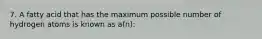 7. A fatty acid that has the maximum possible number of hydrogen atoms is known as a(n):