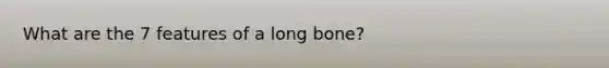 What are the 7 features of a long bone?