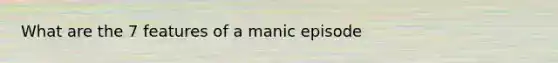 What are the 7 features of a manic episode