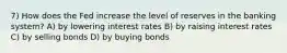 7) How does the Fed increase the level of reserves in the banking system? A) by lowering interest rates B) by raising interest rates C) by selling bonds D) by buying bonds